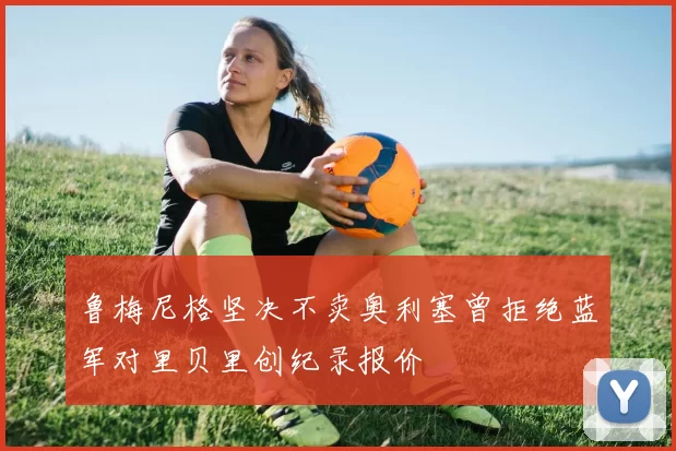 鲁梅尼格坚决不卖奥利塞曾拒绝蓝军对里贝里创纪录报价