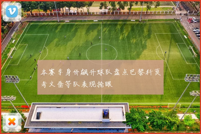 本赛季身价飙升球队盘点巴黎科莫考文垂等队表现抢眼