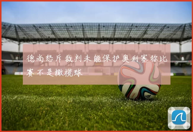 德尚怒斥裁判未能保护奥利塞称比赛不是橄榄球