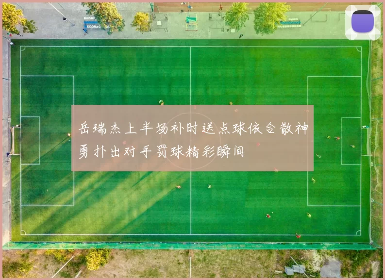 岳瑞杰上半场补时送点球依合散神勇扑出对手罚球精彩瞬间