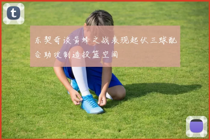 东契奇谈黄蜂之战表现起伏三球配合助攻制造投篮空间