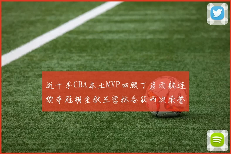 近十季CBA本土MVP回顾丁彦雨航连续夺冠胡金秋王哲林各获两次荣誉易建联依旧在列