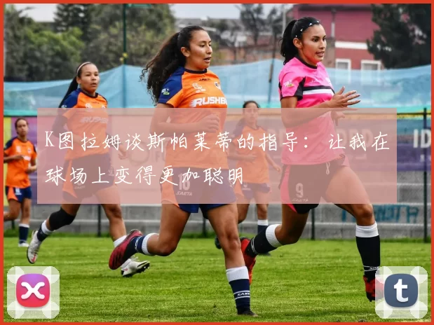 K图拉姆谈斯帕莱蒂的指导：让我在球场上变得更加聪明