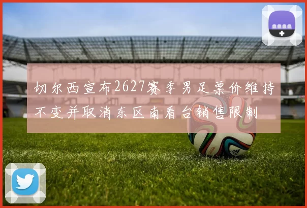 切尔西宣布2627赛季男足票价维持不变并取消东区南看台销售限制