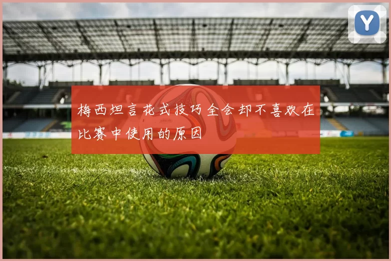 梅西坦言花式技巧全会却不喜欢在比赛中使用的原因