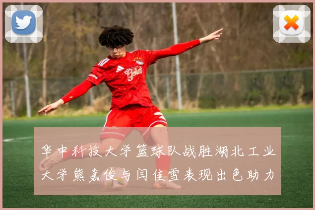 华中科技大学篮球队战胜湖北工业大学熊嘉俊与闫佳雪表现出色助力胜利