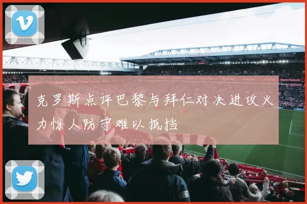 克罗斯点评巴黎与拜仁对决进攻火力惊人防守难以抵挡