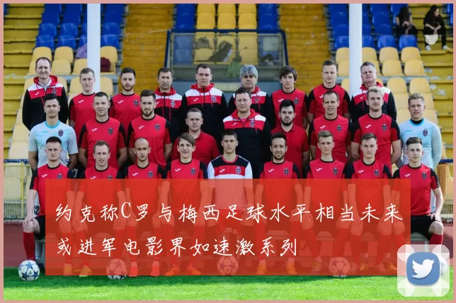 约克称C罗与梅西足球水平相当未来或进军电影界如速激系列