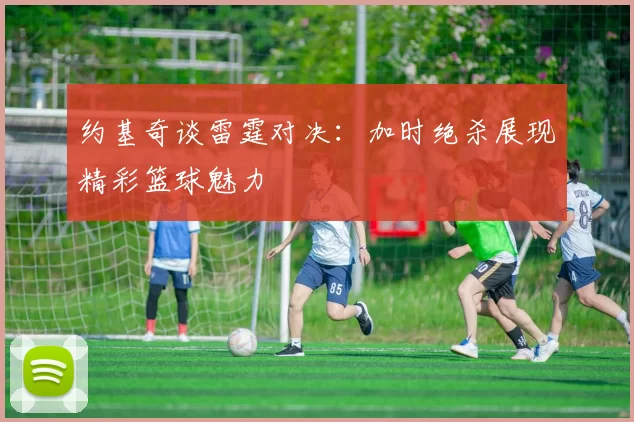 约基奇谈雷霆对决：加时绝杀展现精彩篮球魅力