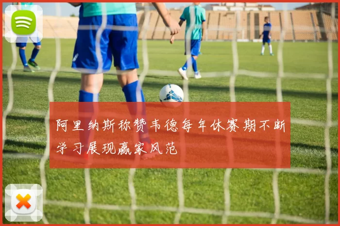 阿里纳斯称赞韦德每年休赛期不断学习展现赢家风范